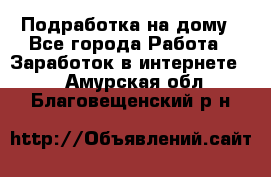 Подработка на дому - Все города Работа » Заработок в интернете   . Амурская обл.,Благовещенский р-н